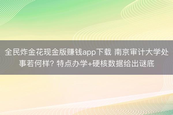 全民炸金花现金版赚钱app下载 南京审计大学处事若何样? 特点办学+硬核数据给出谜底
