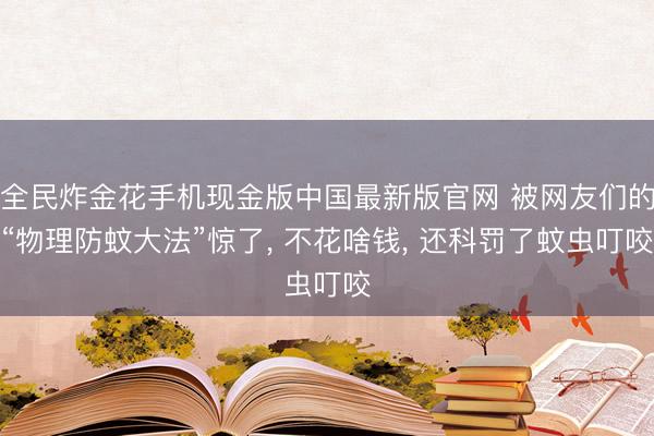 全民炸金花手机现金版中国最新版官网 被网友们的“物理防蚊大法”惊了， 不花啥钱， 还科罚了蚊虫叮咬