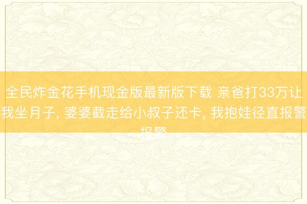 全民炸金花手机现金版最新版下载 亲爸打33万让我坐月子， 婆婆截走给小叔子还卡， 我抱娃径直报警