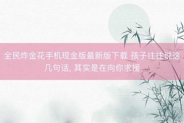 全民炸金花手机现金版最新版下载 孩子往往说这几句话， 其实是在向你求援