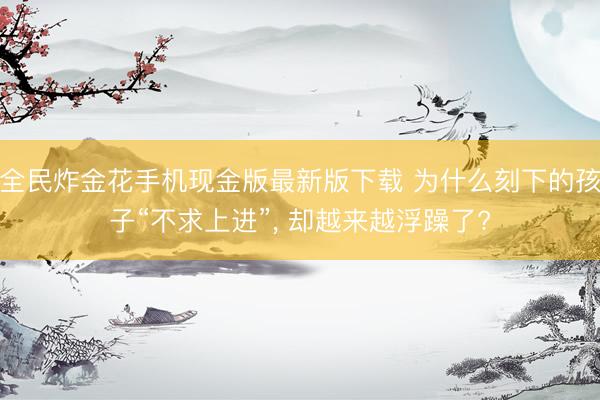 全民炸金花手机现金版最新版下载 为什么刻下的孩子“不求上进”， 却越来越浮躁了?