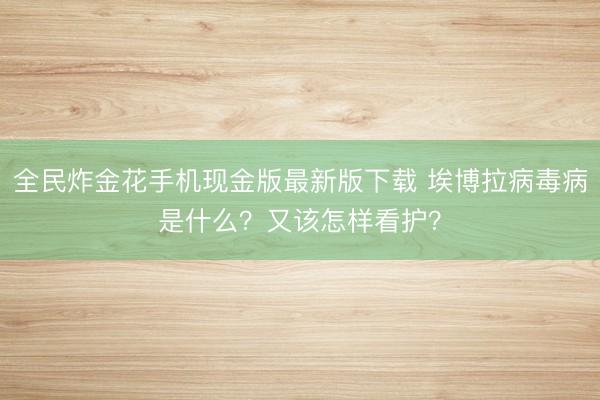 全民炸金花手机现金版最新版下载 埃博拉病毒病是什么？又该怎样看护？