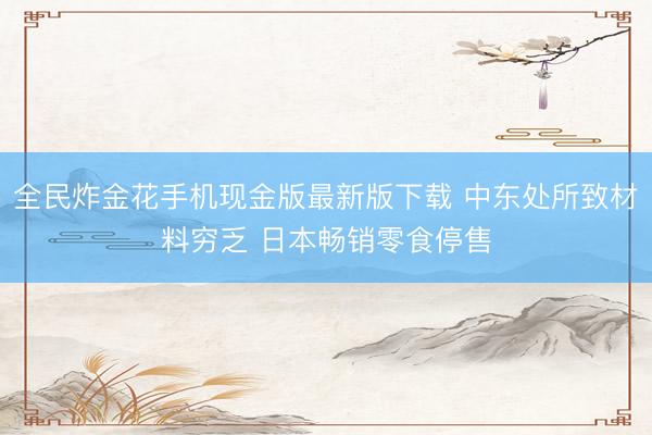 全民炸金花手机现金版最新版下载 中东处所致材料穷乏 日本畅销零食停售
