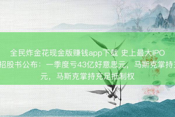 全民炸金花现金版赚钱app下载 史上最大IPO！SpaceX招股书公布：一季度亏43亿好意思元，马斯克掌持充足抵制权