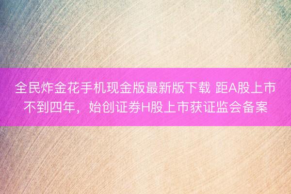 全民炸金花手机现金版最新版下载 距A股上市不到四年，始创证券H股上市获证监会备案