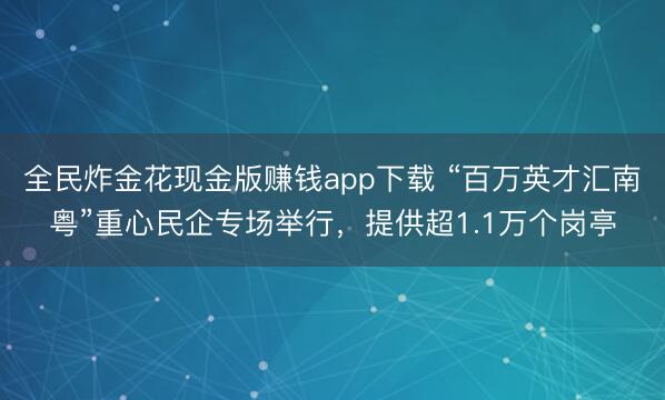全民炸金花现金版赚钱app下载 “百万英才汇南粤”重心民企专场举行，提供超1.1万个岗亭