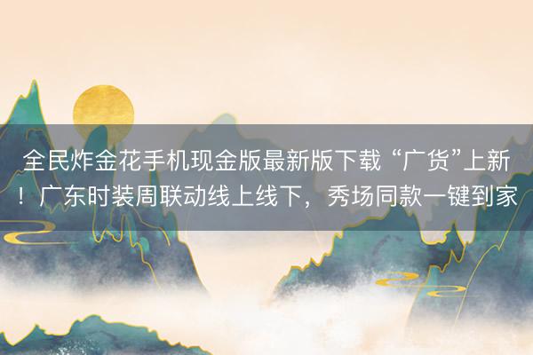 全民炸金花手机现金版最新版下载 “广货”上新！广东时装周联动线上线下，秀场同款一键到家