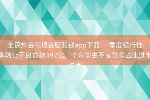 全民炸金花现金版赚钱app下载 一季度银行挂牌转让不良贷款487亿，个东谈主不良贷款占比过半