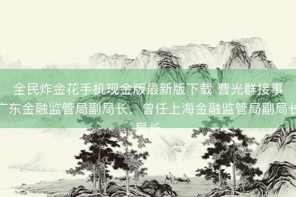 全民炸金花手机现金版最新版下载 曹光群接事广东金融监管局副局长，曾任上海金融监管局副局长