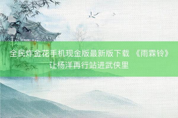 全民炸金花手机现金版最新版下载 《雨霖铃》让杨洋再行站进武侠里