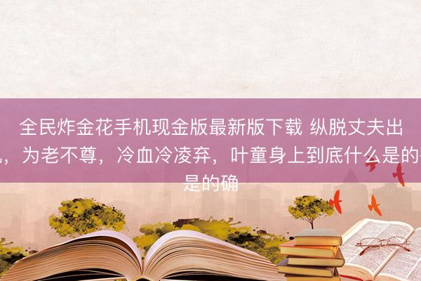 全民炸金花手机现金版最新版下载 纵脱丈夫出轨，为老不尊，冷血冷凌弃，叶童身上到底什么是的确