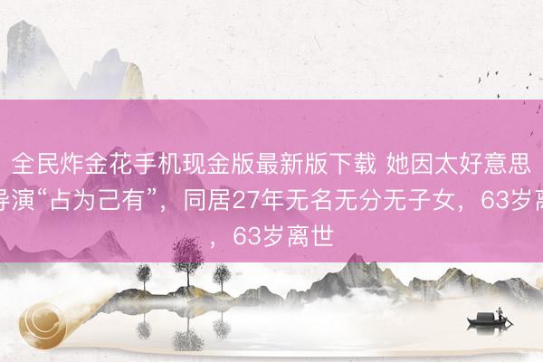全民炸金花手机现金版最新版下载 她因太好意思被导演“占为己有”，同居27年无名无分无子女，63岁离世