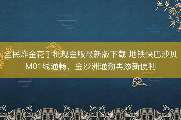 全民炸金花手机现金版最新版下载 地铁快巴沙贝M01线通畅,金沙洲通勤再添新便利