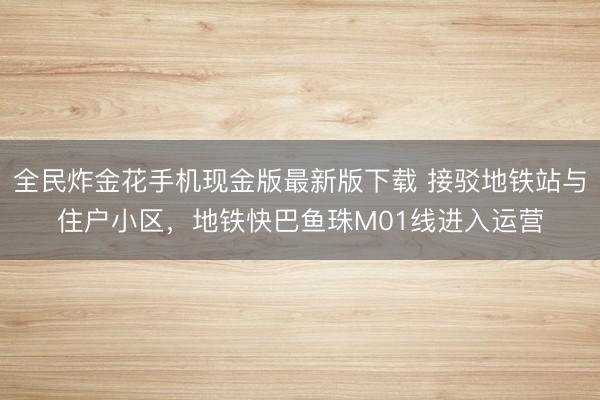 全民炸金花手机现金版最新版下载 接驳地铁站与住户小区，地铁快巴鱼珠M01线进入运营