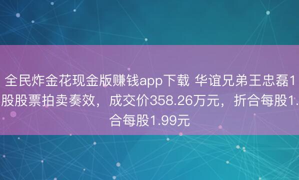全民炸金花现金版赚钱app下载 华谊兄弟王忠磊180万股股票拍卖奏效，成交价358.26万元，折合每股1.99元