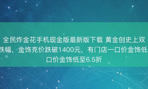 全民炸金花手机现金版最新版下载 黄金创史上双月最大跌幅，金饰克价跌破1400元，有门店一口价金饰低至6.5折