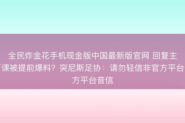 全民炸金花手机现金版中国最新版官网 回复主帅下课被提前爆料？突尼斯足协：请勿轻信非官方平台音信