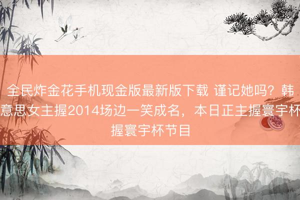 全民炸金花手机现金版最新版下载 谨记她吗？韩国好意思女主握2014场边一笑成名，本日正主握寰宇杯节目