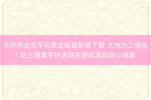 全民炸金花手机现金版最新版下载 大地为之畏怯! 哈兰德寰宇杯进球在挪威激励微小地震