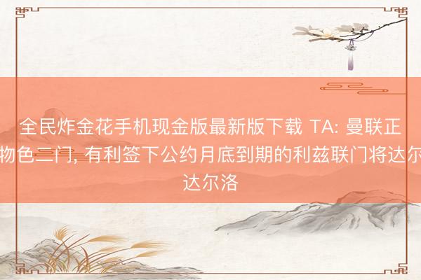 全民炸金花手机现金版最新版下载 TA: 曼联正在物色二门， 有利签下公约月底到期的利兹联门将达尔洛