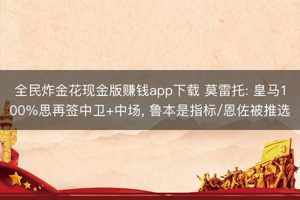 全民炸金花现金版赚钱app下载 莫雷托: 皇马100%思再签中卫+中场, 鲁本是指标/恩佐被推选